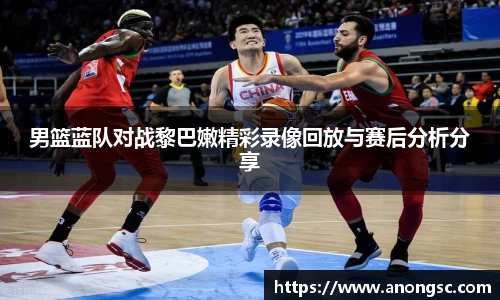 男篮蓝队对战黎巴嫩精彩录像回放与赛后分析分享