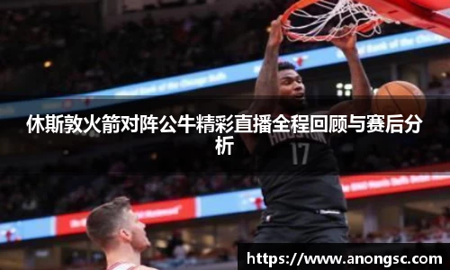 休斯敦火箭对阵公牛精彩直播全程回顾与赛后分析